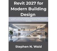 Revit 2027 for Modern Building Design: A Complete Guide to BIM Modeling, Architectural Design, Parametric Families, Construction Documentation, Rendering, and Professional Workflows