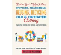 Revive Your Ugly Clothes! Upcycling, Refashioning, Reusing, Recycling Old & Outdated Clothing: Remake Your Wardrobe from Your Own Closet & Thrift Stores - Define Your Unique Style & Save Money!
