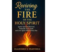 REVIVING THE FIRE OF THE HOLY SPIRIT: IGNITE SPIRITUAL REVIVAL, REKINDLE YOUR FAITH, AND LIVE SPIRIT -FILLED EVERY DAY