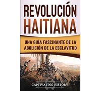 Revolución haitiana: Una guía fascinante de la abolición de la esclavitud (Historia de la Esclavitud)