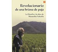 Revolucionario de una brizna de paja: La filosofía y la obra de Massanobu Fukuoka