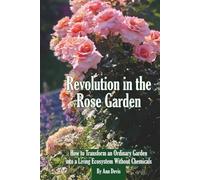 Revolution in the Rose Garden - Organic Rose Gardening: A Practical Guide to Building Living Soil, Preventing Disease Naturally, and Growing Strong, Beautiful Roses Without Chemic