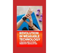 Revolution in Wearable Technology: A Practical Guide to Fitness, Productivity, and Health Tech