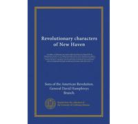 Revolutionary characters of New Haven: the subject of addresses and papers delivered before the General David Humphreys branch, no. 1, Connecticut ... embraced in the town of New Haven,...
