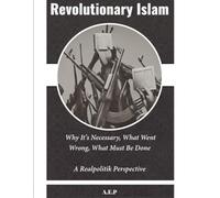 Revolutionary Islam: Why It’s Necessary, What Went Wrong, What Must Be Done-A Realpolitik Perspective