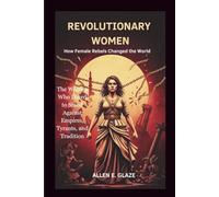Revolutionary Women: How Female Rebels Changed the World: The Women Who Dared to Stand Against Empires, Tyrants, and Tradition