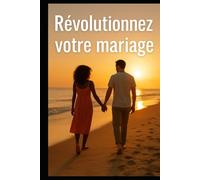 Révolutionnez votre mariage: L'art de garder l'amour, d'aimer mieux, et de rester l'homme de sa vie