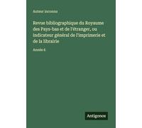 Revue bibliographique du Royaume des Pays-bas et de l'étranger, ou indicateur général de l'imprimerie et de la librairie: Année 6