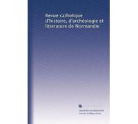 Revue catholique d'histoire, d'archéologie et litterature de Normandie: Volume 8