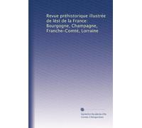 Revue préhistorique illustrée de lést de la France: Bourgogne, Champagne, Franche-Comté, Lorraine