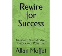 Rewire for Success: Transform Your Mindset, Unlock Your Potential