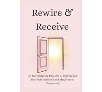 Rewire & Receive: 80-Day Scripting Practice to Reprogram Your Subconscious and Manifest on Command