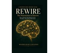 Rewire: The Neuroscience of Success - How to Retrain Your Brain for Focus, Discipline, and Lasting Achievement