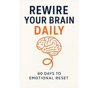 Rewire Your Brain Daily: 60 Days to Emotional Reset: A Neuroscience-Based Daily Practice to Break Negative Thought Loops, Heal Emotional Patterns, and Build Resilience for Life