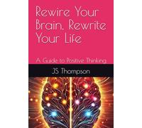 Rewire Your Brain, Rewrite Your Life: A Guide to Positive Thinking