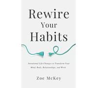 Rewire Your Habits: Intentional Life-Changes to Transform Your Mind, Body, Relationships, and Work.