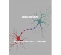 Rewire Your Mind: A Neuroscience-Based Guide To Lasting Change