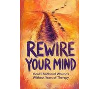 Rewire Your Mind: Heal Childhood Wounds Without Years of Therapy