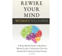 Rewire Your Mind Without Willpower: A Brain-Based Guide to Breaking Mental Loops, Calming the Nervous System & Creating Lasting Change