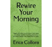 Rewire Your Morning: Steps provided to go at your own pace to create healthy morning habits to achieve a better day/week/month/year.