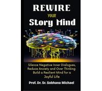 Rewire Your Story Mind: Silence Negative Inner Dialogues, Reduce Anxiety, End Over Thinking, Build a Resilient Mind for a Joyful Life