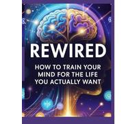 Rewired: How to Train Your Mind for the Life You Actually Want: A deep dive into reshaping thought patterns, habits, and emotional responses