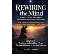 Rewiring the Mind Volume 7 A Journey Through Neuroscience, Neuroplasticity, and Human Transformation: The Future of the Mind - From Temporal Change to ... of Contents (Rewiring the Mind Collection)