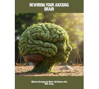 Rewiring Your Anxious Brain: Effective Strategies For Work-Life Balance And Well-Being