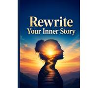 Rewrite Your Inner Story: Break Free from Limiting Beliefs, Master Your Mind, Build Resilience, and Create the Life You Were Meant to Live