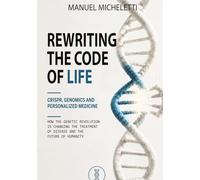 Rewriting the Code of Life. CRISPR, Genomics and Personalized Medicine: How the Genetic Revolution Is Changing the Treatment of Disease and the Future of Humanity