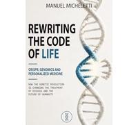 Rewriting the Code of Life. CRISPR, Genomics and Personalized Medicine: How the Genetic Revolution Is Changing the Treatment of Disease and the Future of Humanity