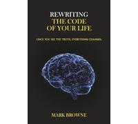 Rewriting the Code of Your Life: Once You See the Truth, Everything Changes