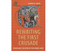 Rewriting the First Crusade: Epistolary Culture in the Middle Ages: 6 (Crusading in Context)