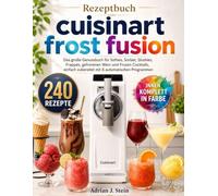 Rezeptbuch cuisinart frost fusion: Das große Genussbuch für Softeis, Sorbet, Slushies, Frappés, gefrorenen Wein und Frozen Cocktails, einfach zubereitet mit 6 automatischen Programmen
