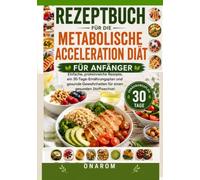 REZEPTBUCH FÜR DIE METABOLISCHE ACCELERATION DIÄT FÜR ANFÄNGER: Einfache, proteinreiche Rezepte, ein 30-Tage-Ernährungsplan und gesunde Gewohnheiten für einen gesunden Stoffwechsel