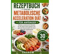 REZEPTBUCH FÜR DIE METABOLISCHE ACCELERATION DIÄT FÜR ANFÄNGER: Einfache, proteinreiche Rezepte, ein 30-Tage-Ernährungsplan und gesunde Gewohnheiten für einen gesunden Stoffwechsel