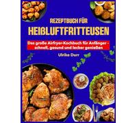 Rezeptbuch für Heißluftfritteusen: Das große Airfryer-Kochbuch für Anfänger - schnell, gesund und lecker genießen