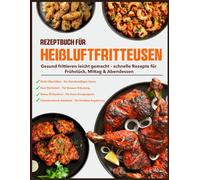 Rezeptbuch für Heißluftfritteusen: Gesund frittieren leicht gemacht - schnelle Rezepte für Frühstück, Mittag & Abendessen