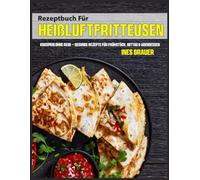 Rezeptbuch für Heißluftfritteusen: Knusprig ohne Reue - gesunde Rezepte für Frühstück, Mittag & Abendessen
