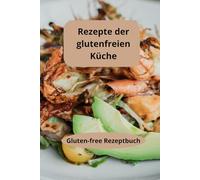 Rezepte der glutenfreien Küche: Gluten-free Rezeptbuch - Glutenfreie Essensideen - Glutenfreie Diät