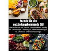 Rezepte für eine entzündungshemmende Diät: Über 30 einfache und köstliche Grundrezepte zur Heilung von Entzündungen, Linderung von Schmerzen und Stoppen von Autoimmun- und Herzerkrankungen