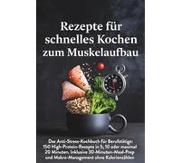 Rezepte für schnelles Kochen mit Muskelaufbau: Das Anti-Stress-Kochbuch für Berufstätige: 150 High-Protein-Rezepte in 5, 10 oder maximal 20 Minuten. ... und Makro-Management ohne Kalorienzählen.
