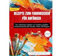 REZEPTE ZUM FARBMISCHEN FÜR ANFÄNGER: Der vollständige Leitfaden zur Erstellung perfekter Farbkombinationen für Künstler, Maler und Designer (Band 1)