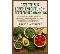Rezepte zur Leber-Entgiftung bei Fettlebererkrankung: Ein pflanzliches Heilkochbuch zur Reinigung, Umkehrung von NAFLD und Wiedergewinnung von Energie