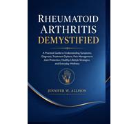 Rheumatoid Arthritis Demystified: A Practical Guide to Understanding Symptoms, Diagnosis, Treatment Options, Pain Management, Joint Protection, Healthy Lifestyle Strategies, and Everyday Wellness