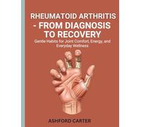 Rheumatoid Arthritis - From Diagnosis to Recovery: Gentle Habits for Joint Comfort, Energy, and Everyday Wellness