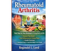 Rheumatoid Arthritis: Your Step-by-Step Roadmap to Living Well with RA - Natural Pain Relief, Anti-Inflammatory Eating Plans, Gentle Exercises and Emotional Tools for Long-Term Relief and Better Heal