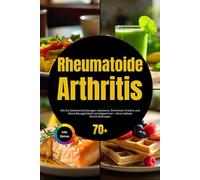 Rheumatoide Arthritis: Wie Du Gelenkentzündungen reduzierst, Schmerzen linderst und Deine Beweglichkeit zurückgewinnst - ohne radikale Einschränkungen