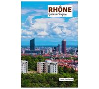 Rhône Guide de Voyage: Attractions, Musées, Villages, Croisière dans la vallée, Plages, Gastronomie, Vins et Itinéraires pratiques