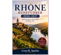 RHONE REISEFÜHRER 2026-2027: Von Lyon ans Mittelmeer per Fluss, Bahn und Weinbergstraße - mit praktischen Reiserouten, saisonaler Planung und verlässlichen Kosten.